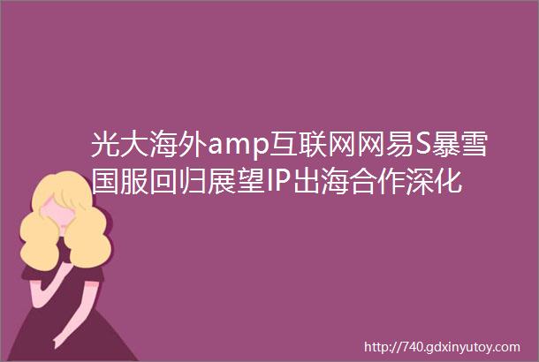 光大海外amp互联网网易S暴雪国服回归展望IP出海合作深化