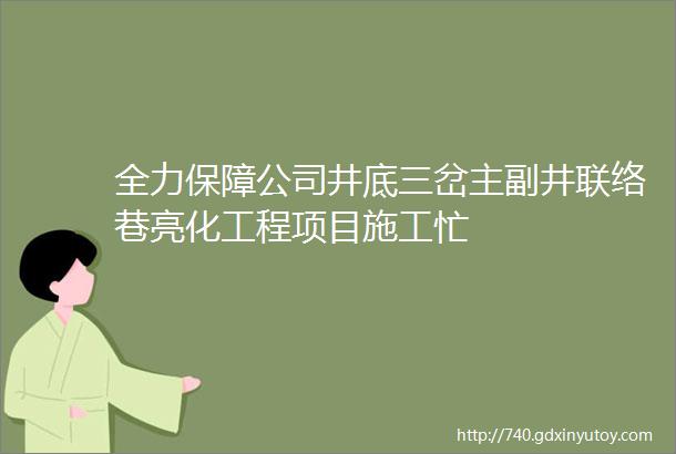 全力保障公司井底三岔主副井联络巷亮化工程项目施工忙