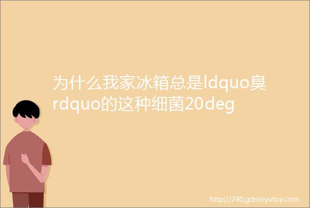 为什么我家冰箱总是ldquo臭rdquo的这种细菌20degC可存活一年