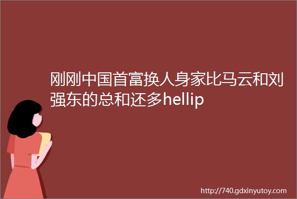 刚刚中国首富换人身家比马云和刘强东的总和还多hellip